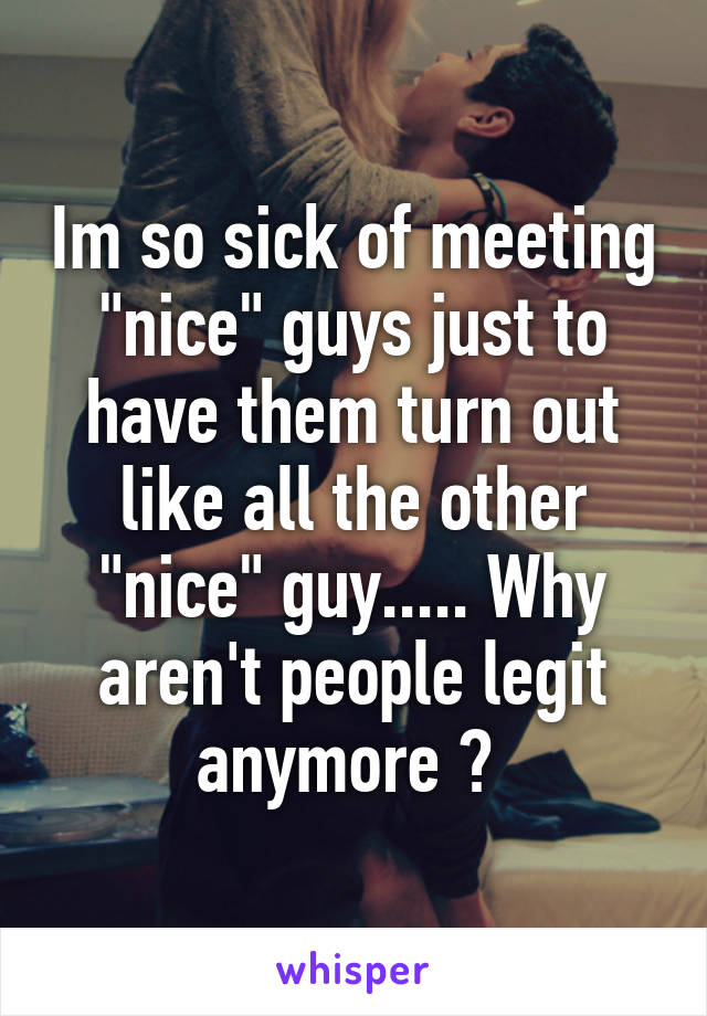 Im so sick of meeting "nice" guys just to have them turn out like all the other "nice" guy..... Why aren't people legit anymore ? 