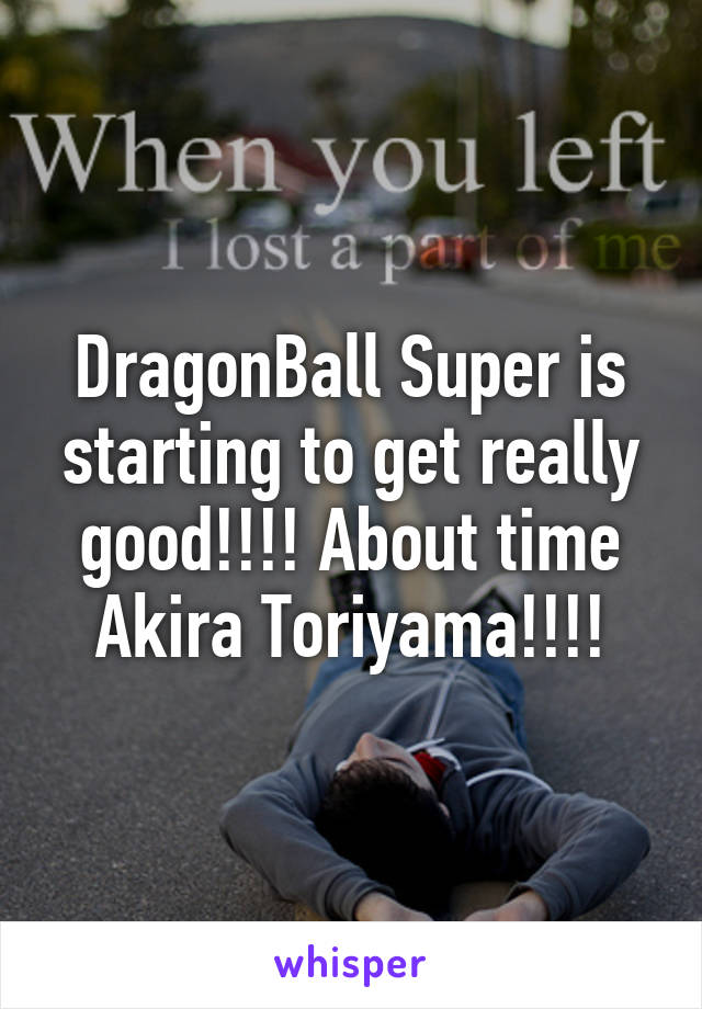 DragonBall Super is starting to get really good!!!! About time Akira Toriyama!!!!