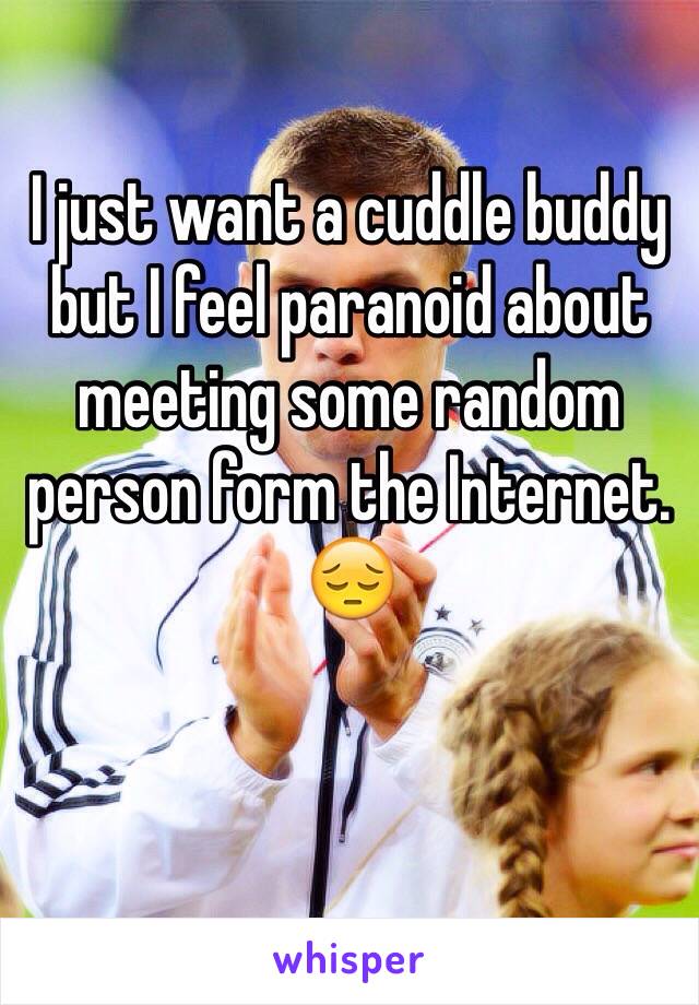 I just want a cuddle buddy but I feel paranoid about meeting some random person form the Internet.
😔