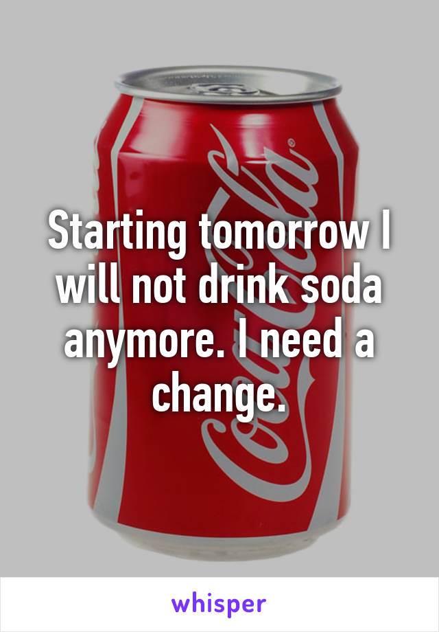 Starting tomorrow I will not drink soda anymore. I need a change.