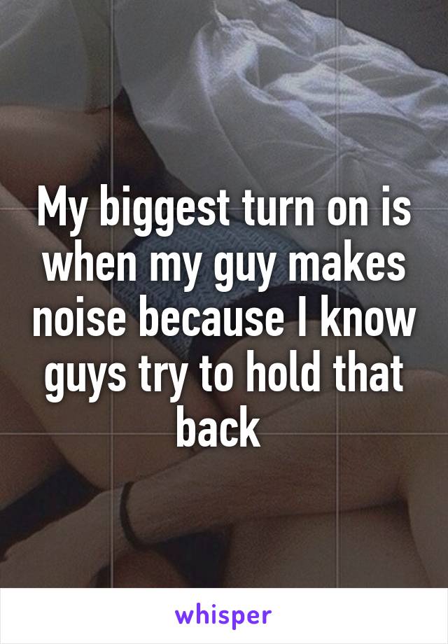 My biggest turn on is when my guy makes noise because I know guys try to hold that back 