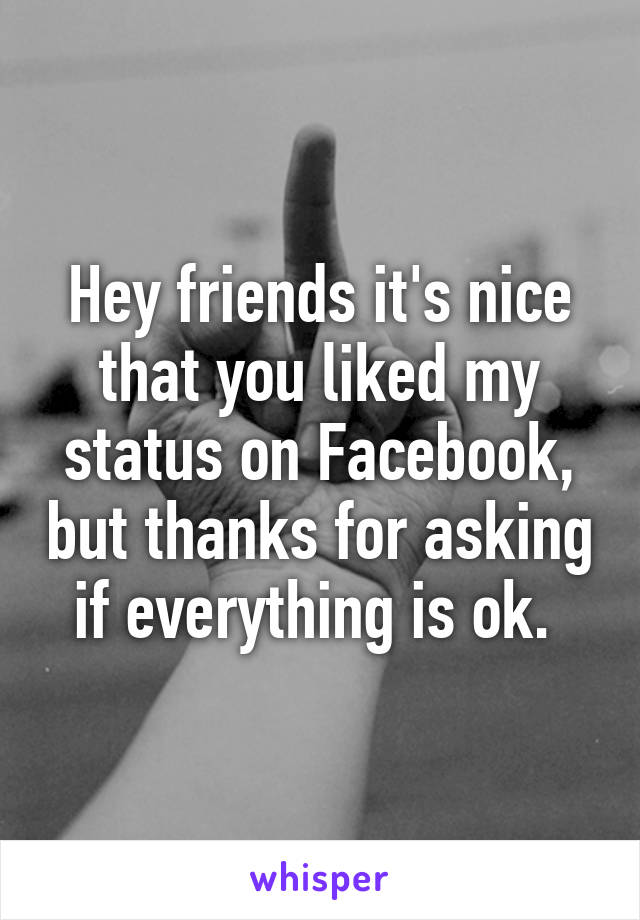 Hey friends it's nice that you liked my status on Facebook, but thanks for asking if everything is ok. 