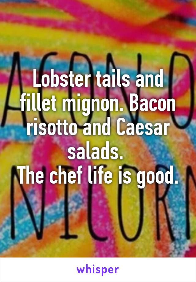 Lobster tails and fillet mignon. Bacon risotto and Caesar salads. 
The chef life is good. 