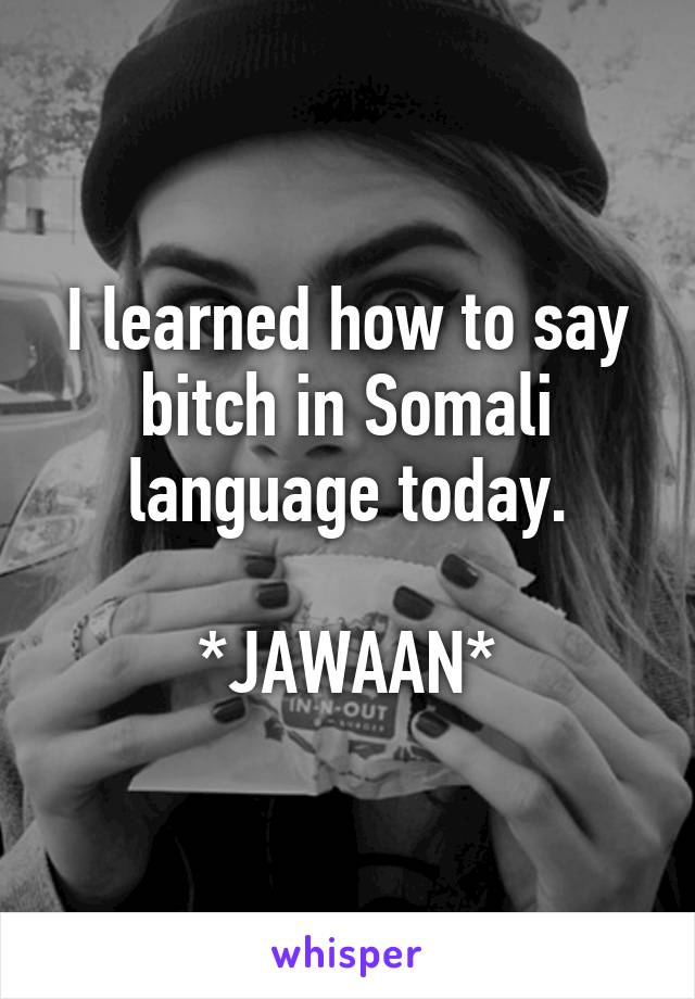 I learned how to say bitch in Somali language today.

*JAWAAN*