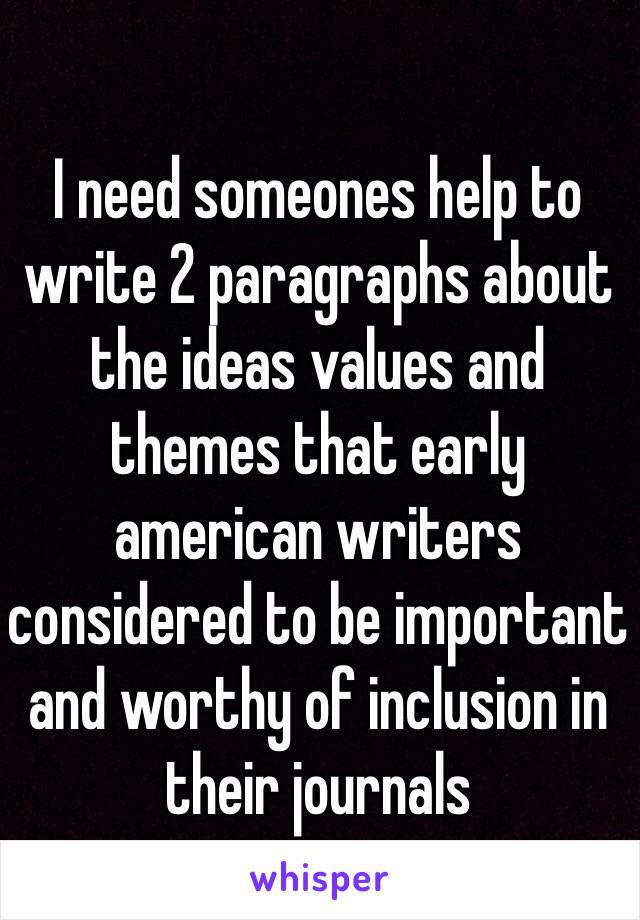 I need someones help to write 2 paragraphs about the ideas values and themes that early american writers considered to be important and worthy of inclusion in their journals