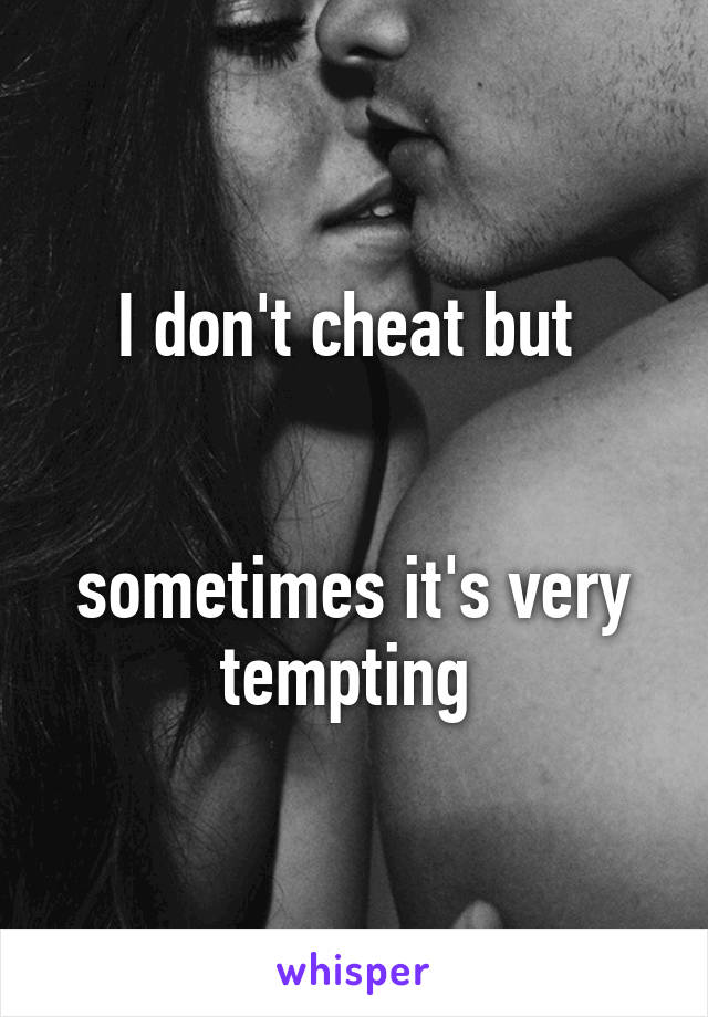 I don't cheat but 


sometimes it's very tempting 