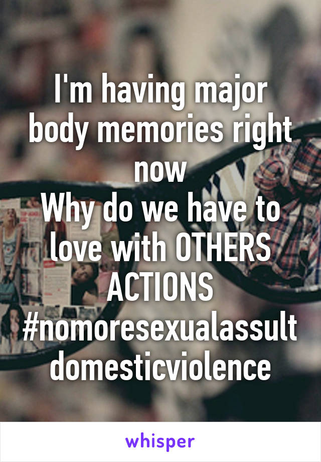 I'm having major body memories right now
Why do we have to love with OTHERS
ACTIONS
#nomoresexualassultdomesticviolence