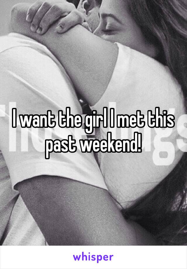 I want the girl I met this past weekend! 