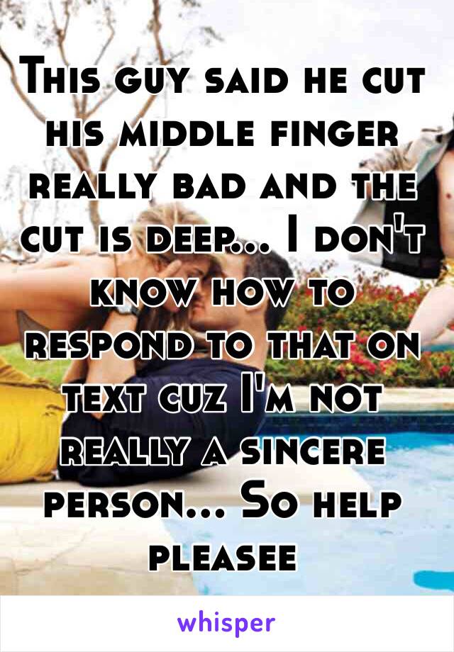 This guy said he cut his middle finger really bad and the cut is deep... I don't know how to respond to that on text cuz I'm not really a sincere person... So help pleasee