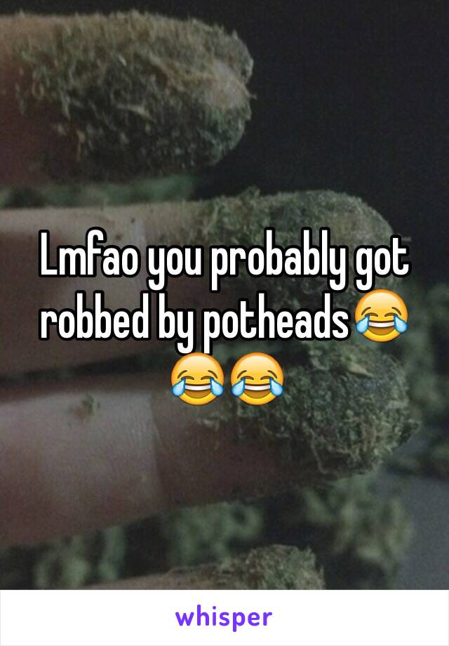 Lmfao you probably got robbed by potheads😂😂😂