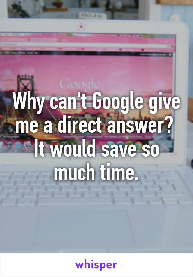 Why can't Google give me a direct answer? 
It would save so much time.