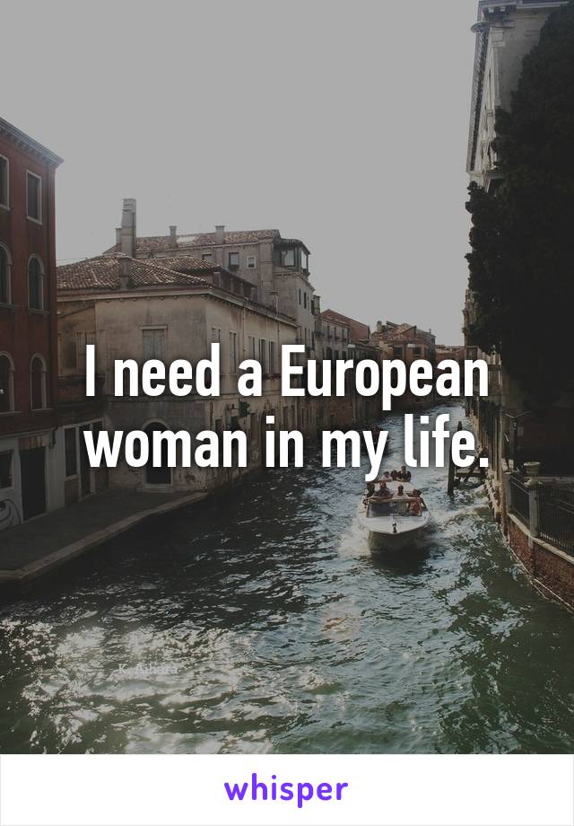 I need a European woman in my life.