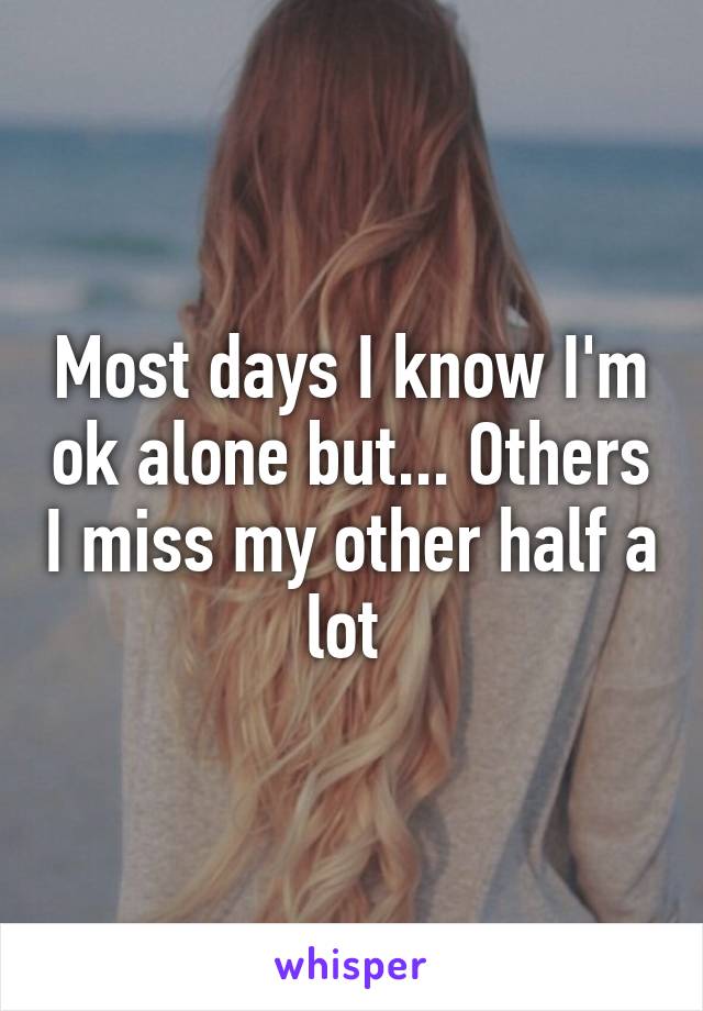 Most days I know I'm ok alone but... Others I miss my other half a lot 