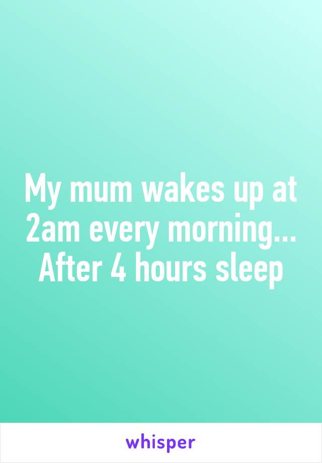 My mum wakes up at 2am every morning... After 4 hours sleep