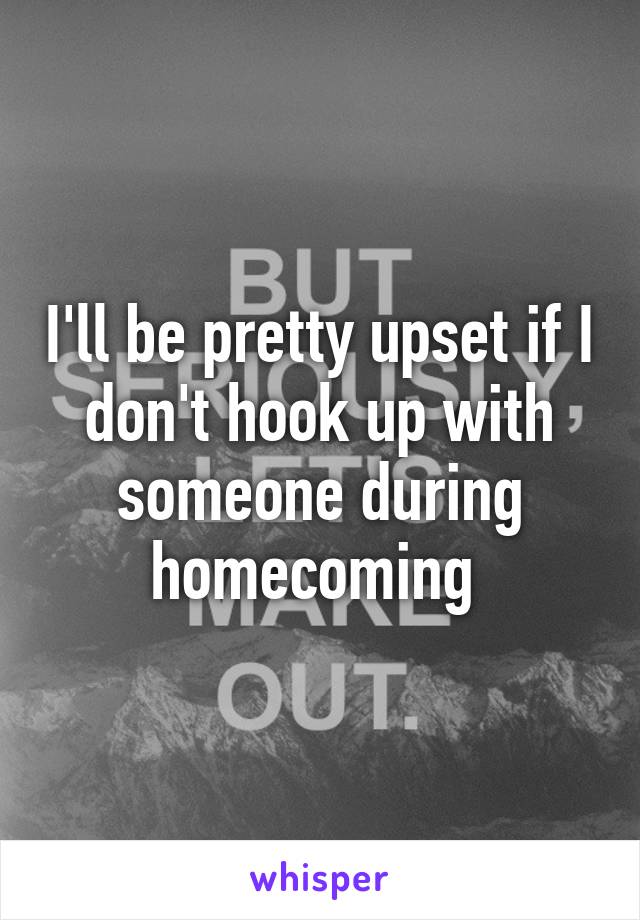 I'll be pretty upset if I don't hook up with someone during homecoming 