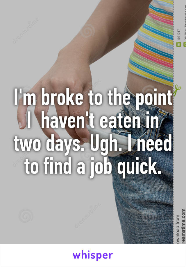 I'm broke to the point I  haven't eaten in two days. Ugh. I need to find a job quick.