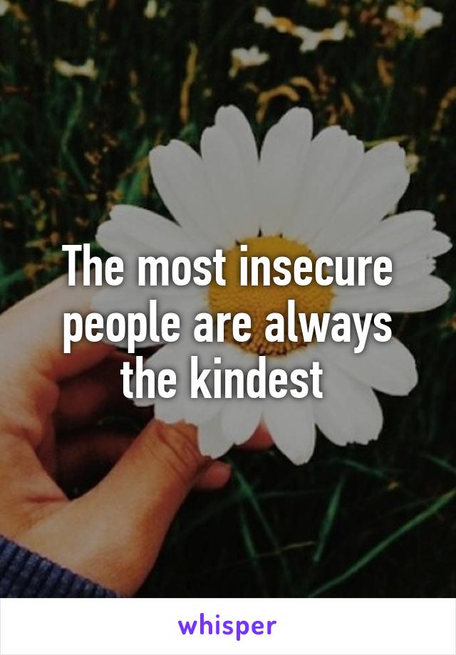 The most insecure people are always the kindest 