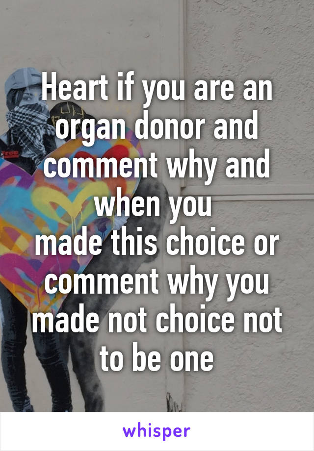 Heart if you are an organ donor and comment why and when you 
made this choice or comment why you made not choice not to be one