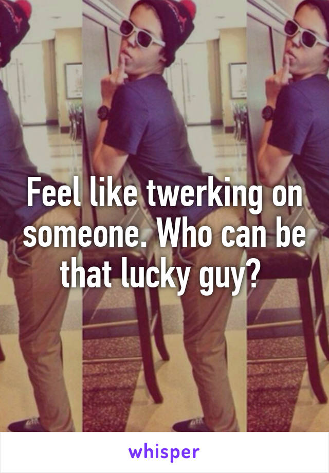 Feel like twerking on someone. Who can be that lucky guy? 