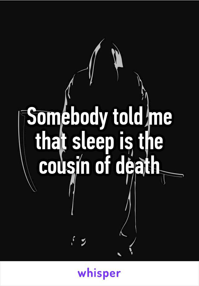 Somebody told me that sleep is the cousin of death