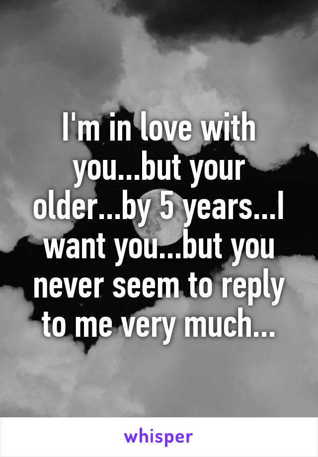 I'm in love with you...but your older...by 5 years...I want you...but you never seem to reply to me very much...