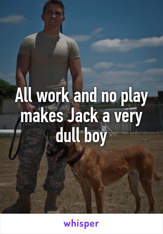 All work and no play makes Jack a very dull boy