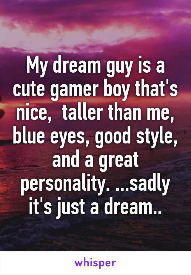 My dream guy is a cute gamer boy that's nice,  taller than me, blue eyes, good style, and a great personality. ...sadly it's just a dream..