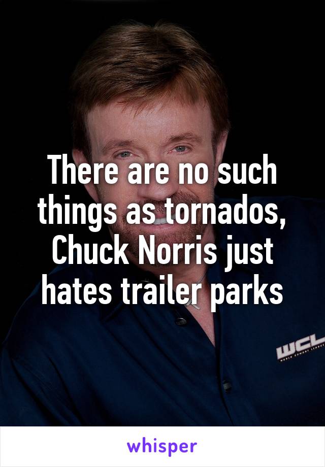 There are no such things as tornados, Chuck Norris just hates trailer parks