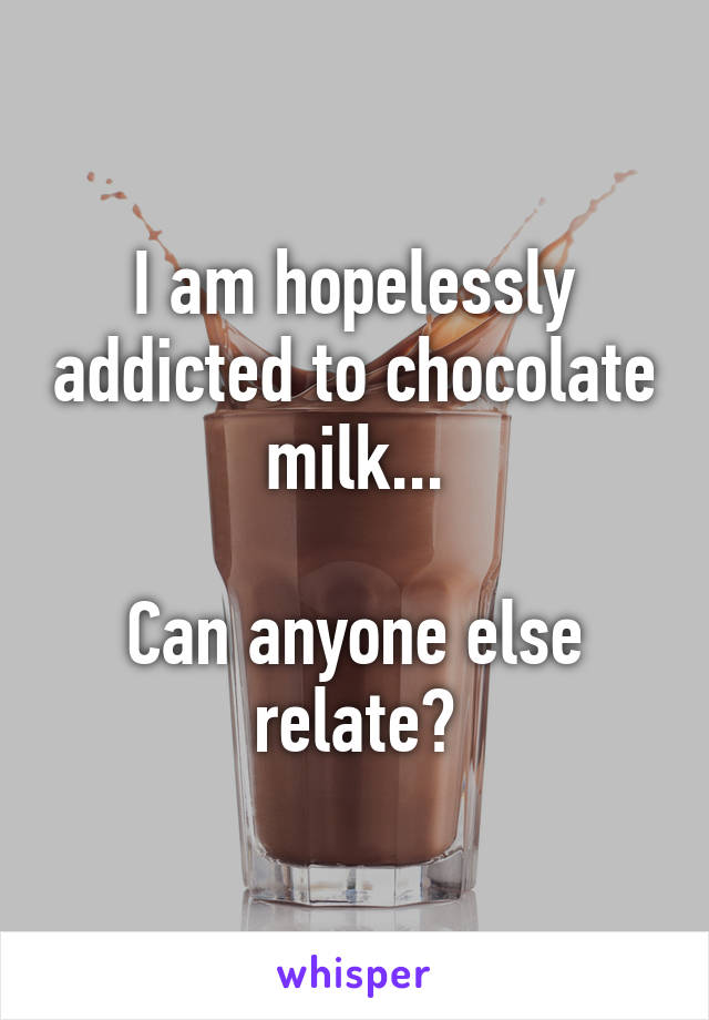 I am hopelessly addicted to chocolate milk...

Can anyone else relate?