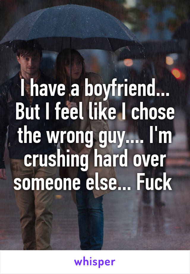 I have a boyfriend... But I feel like I chose the wrong guy.... I'm crushing hard over someone else... Fuck 