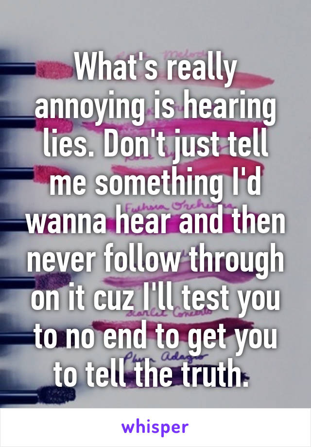 What's really annoying is hearing lies. Don't just tell me something I'd wanna hear and then never follow through on it cuz I'll test you to no end to get you to tell the truth. 