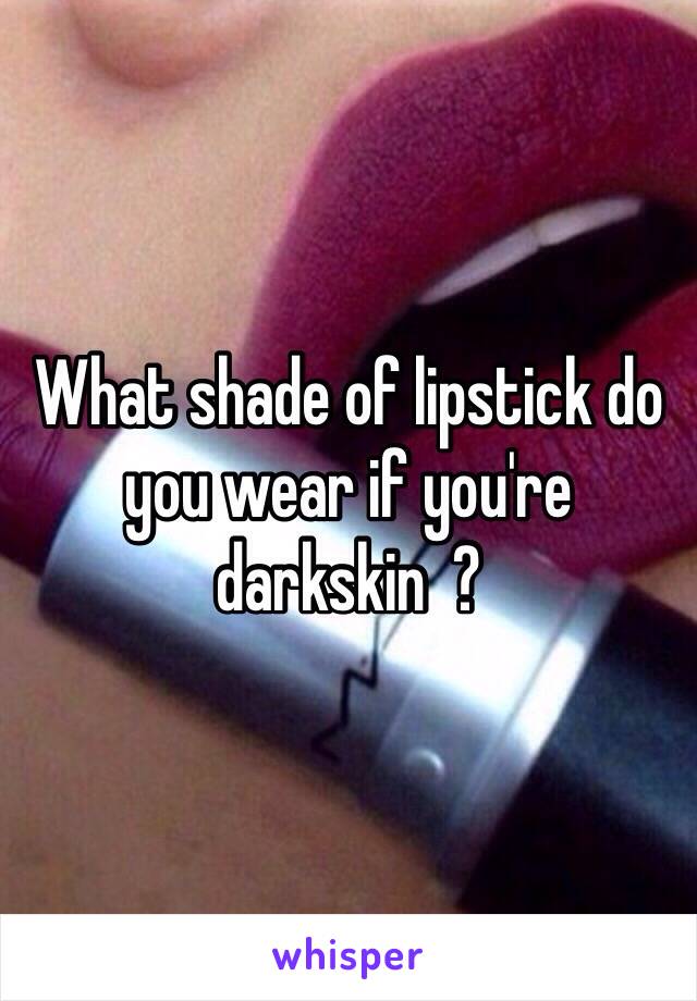 What shade of lipstick do you wear if you're darkskin  ? 