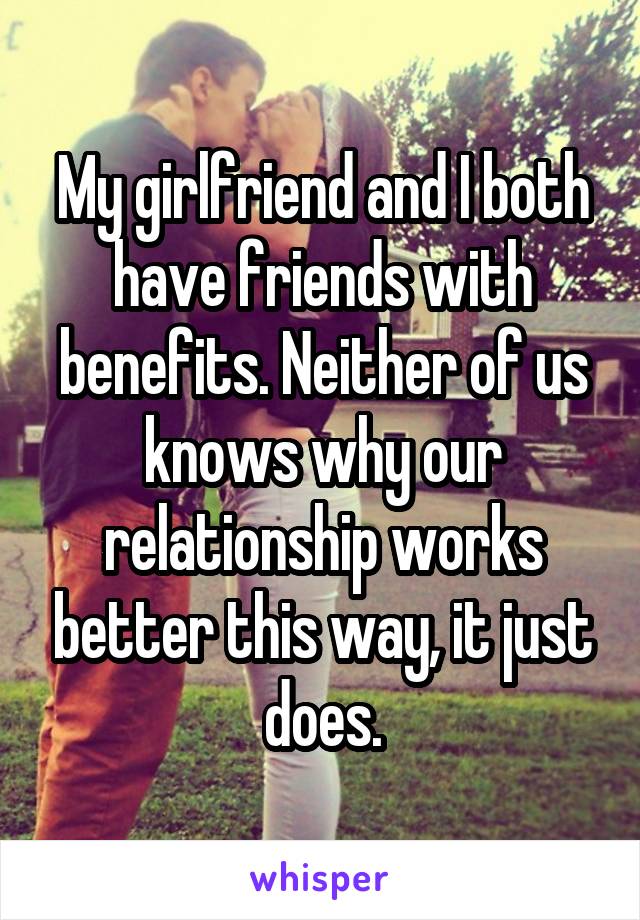 My girlfriend and I both have friends with benefits. Neither of us knows why our relationship works better this way, it just does.
