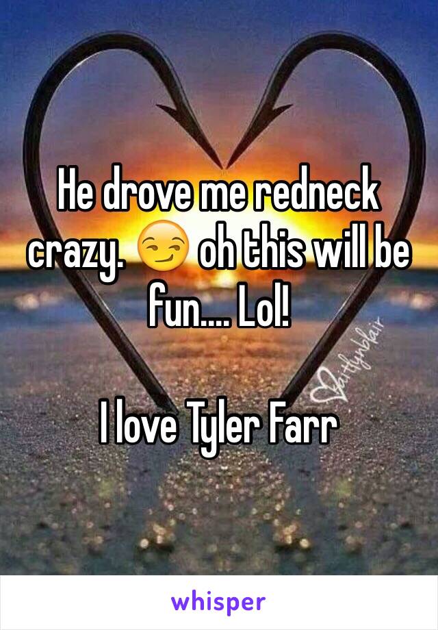 He drove me redneck crazy. 😏 oh this will be fun.... Lol! 

I love Tyler Farr 