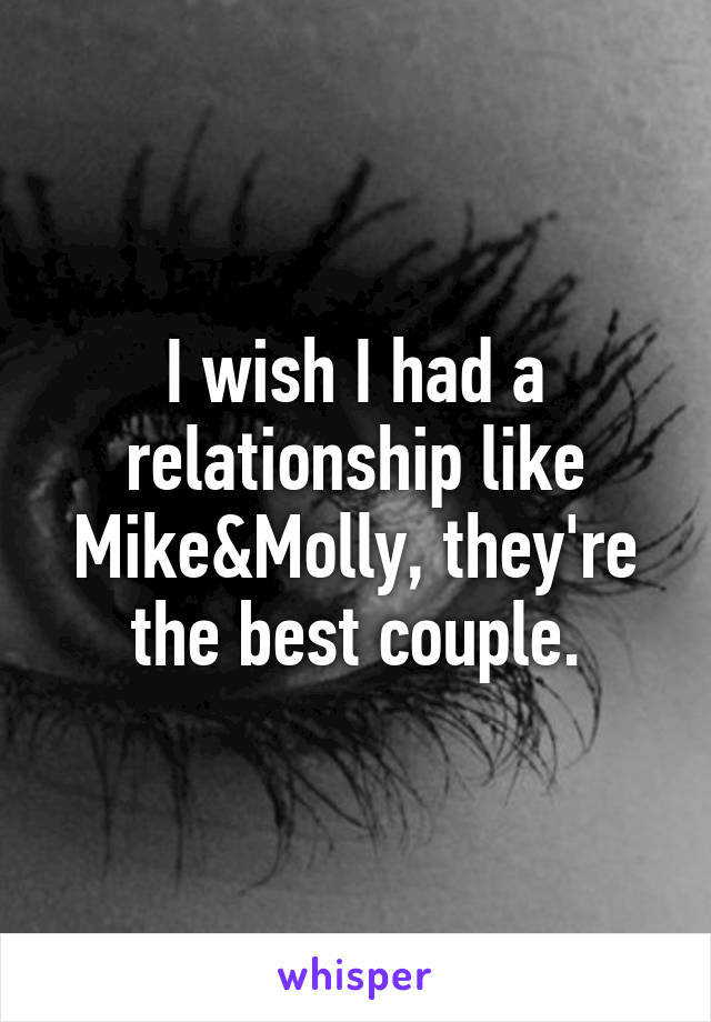 I wish I had a relationship like Mike&Molly, they're the best couple.