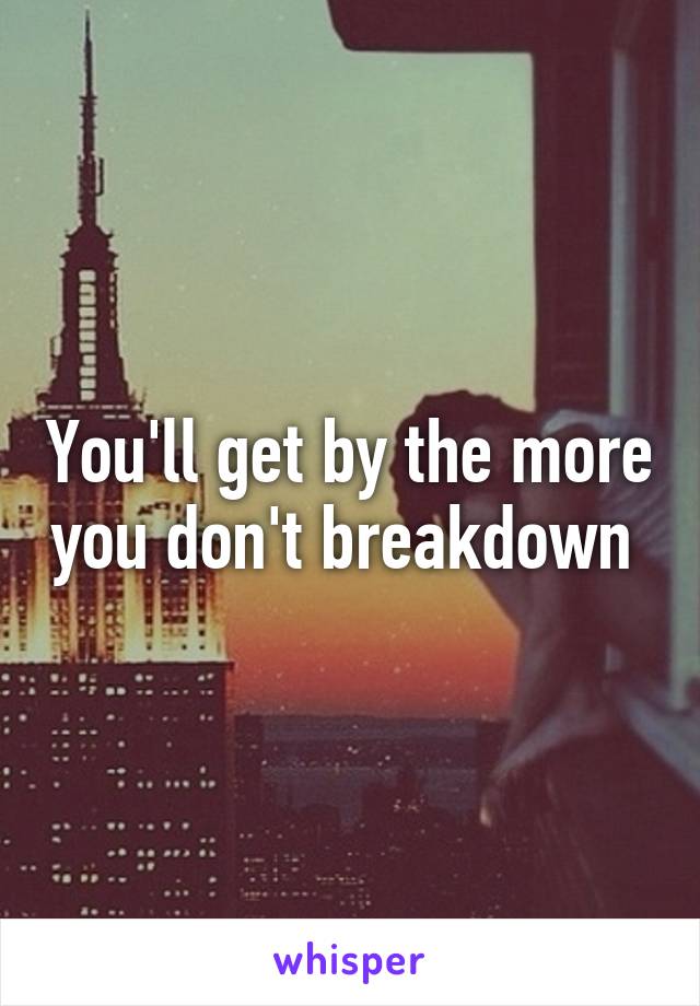 You'll get by the more you don't breakdown 