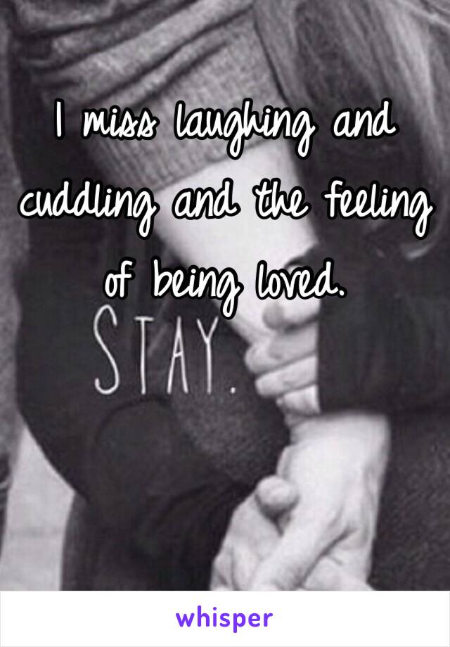 I miss laughing and cuddling and the feeling of being loved.