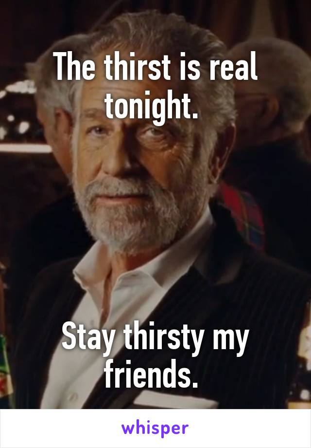 The thirst is real tonight. 





Stay thirsty my friends. 