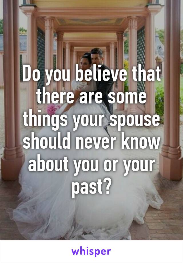 Do you believe that there are some things your spouse should never know about you or your past?