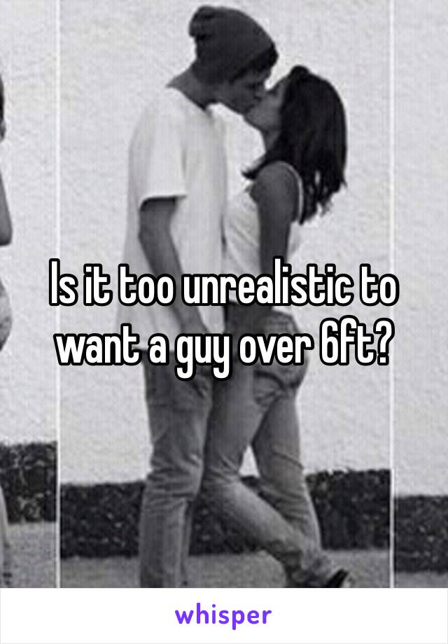 Is it too unrealistic to want a guy over 6ft? 