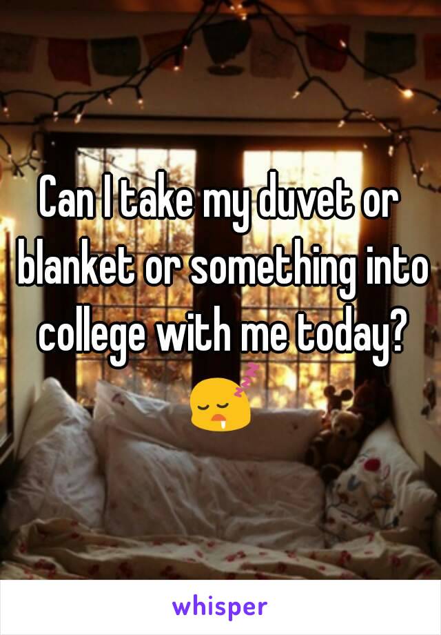 Can I take my duvet or blanket or something into college with me today? 😴