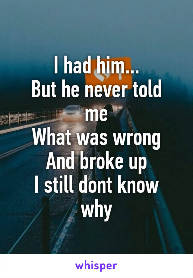 I had him...
But he never told me
What was wrong
And broke up
I still dont know why