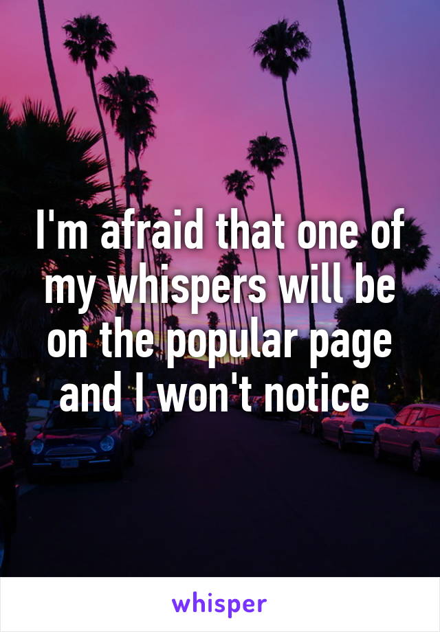 I'm afraid that one of my whispers will be on the popular page and I won't notice 