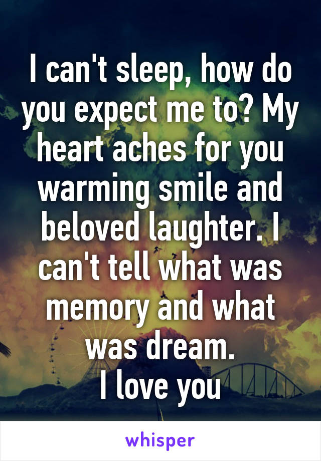 I can't sleep, how do you expect me to? My heart aches for you warming smile and beloved laughter. I can't tell what was memory and what was dream.
I love you