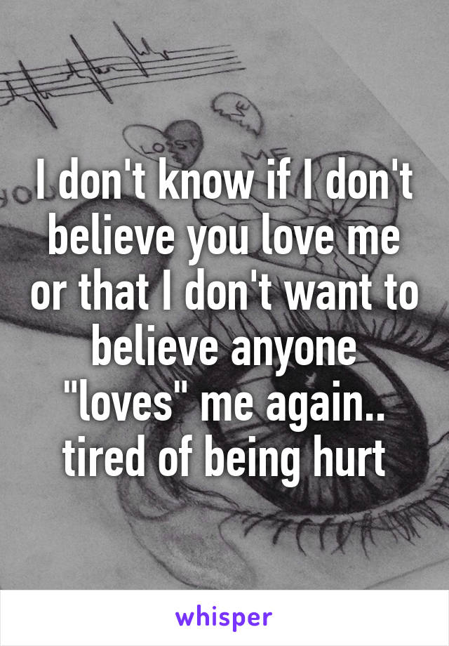 I don't know if I don't believe you love me or that I don't want to believe anyone "loves" me again.. tired of being hurt