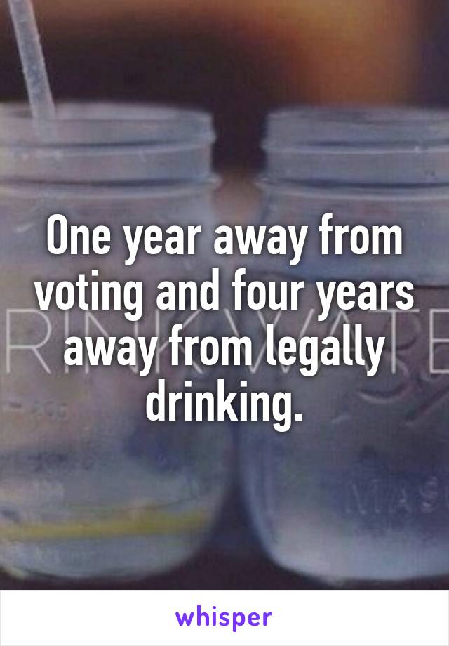 One year away from voting and four years away from legally drinking.