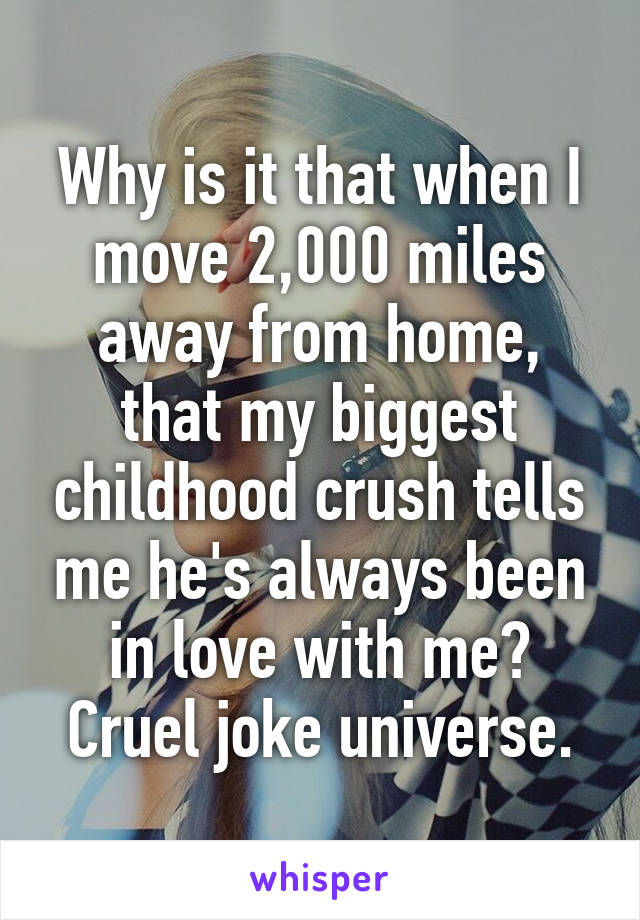 Why is it that when I move 2,000 miles away from home, that my biggest childhood crush tells me he's always been in love with me? Cruel joke universe.