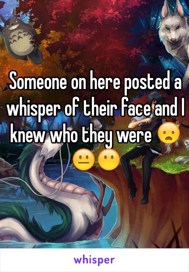 Someone on here posted a whisper of their face and I knew who they were 😦😐😶