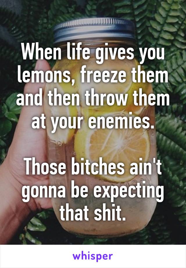 When life gives you lemons, freeze them and then throw them at your enemies.

Those bitches ain't gonna be expecting that shit.