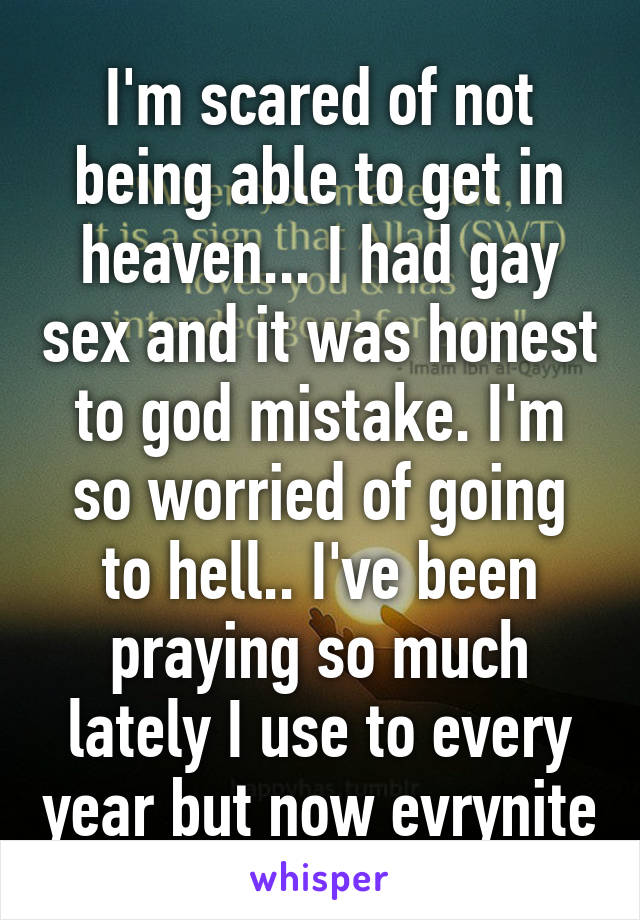 I'm scared of not being able to get in heaven... I had gay sex and it was honest to god mistake. I'm so worried of going to hell.. I've been praying so much lately I use to every year but now evrynite